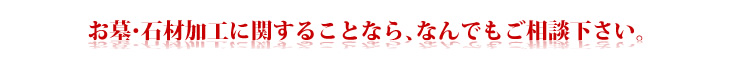 お墓・石材加工に関することなら、なんでもご相談下さい。